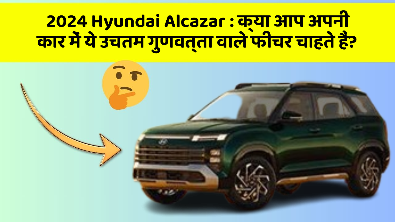 2024 Hyundai Alcazar : क्या आप अपनी कार में ये उचतम गुणवत्ता वाले फीचर चाहते हैं?