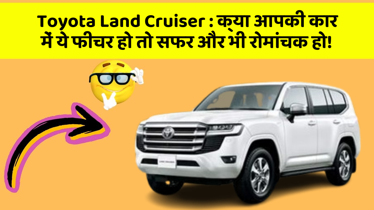 Toyota Land Cruiser : क्या आपकी कार में ये फीचर हो तो सफर और भी रोमांचक हो!