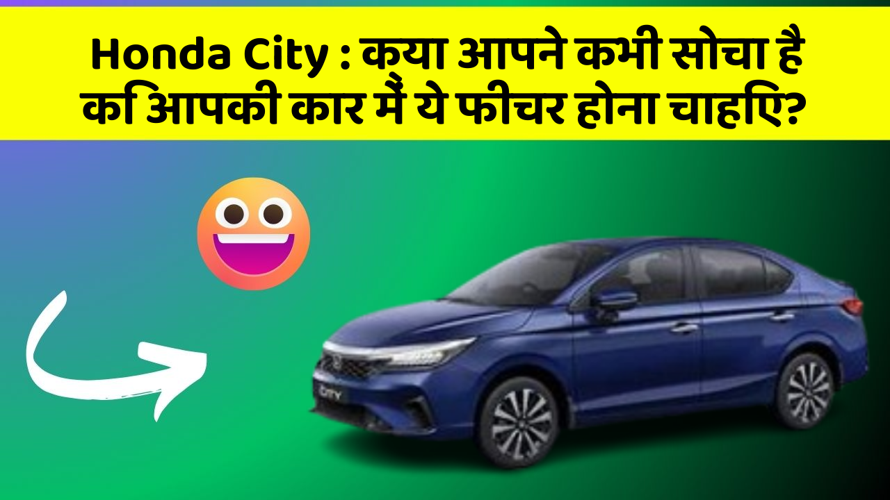 Honda City : क्या आपने कभी सोचा है कि आपकी कार में ये फीचर होना चाहिए?