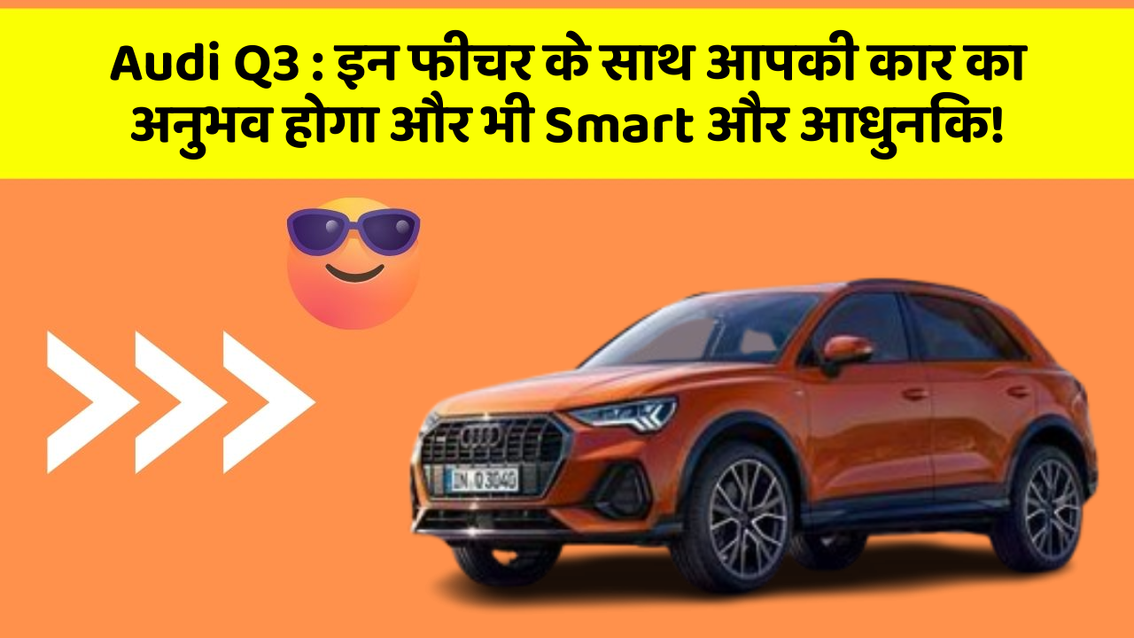 Audi Q3 : इन फीचर के साथ आपकी कार का अनुभव होगा और भी Smart और आधुनिक!